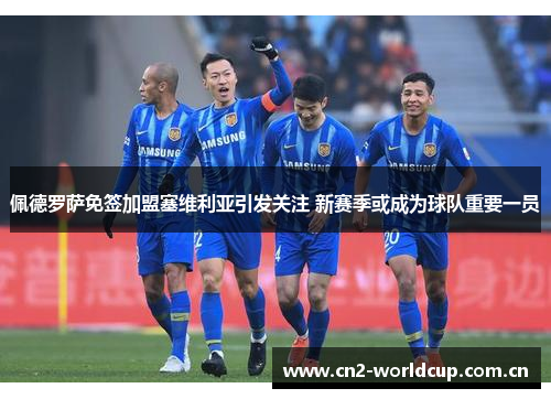 佩德罗萨免签加盟塞维利亚引发关注 新赛季或成为球队重要一员 佩德罗萨免签加盟塞维利亚引发关注 新赛季或成为球队重要一员